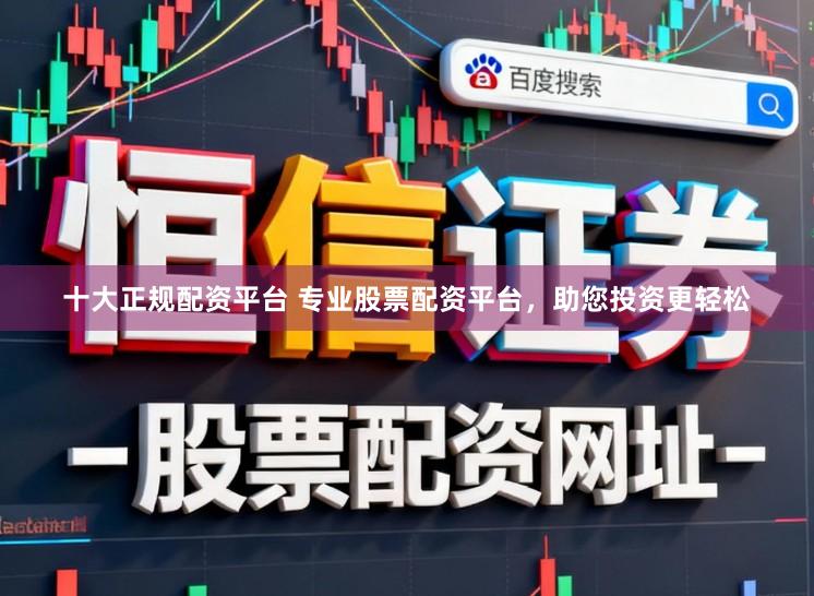 十大正规配资平台 专业股票配资平台，助您投资更轻松